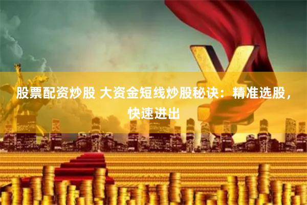 股票配资炒股 大资金短线炒股秘诀：精准选股，快速进出