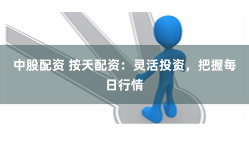 中股配资 按天配资：灵活投资，把握每日行情