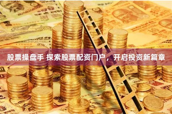 股票操盘手 探索股票配资门户，开启投资新篇章