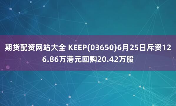 期货配资网站大全 KEEP(03650)6月25日斥资126.86万港元回购20.42万股