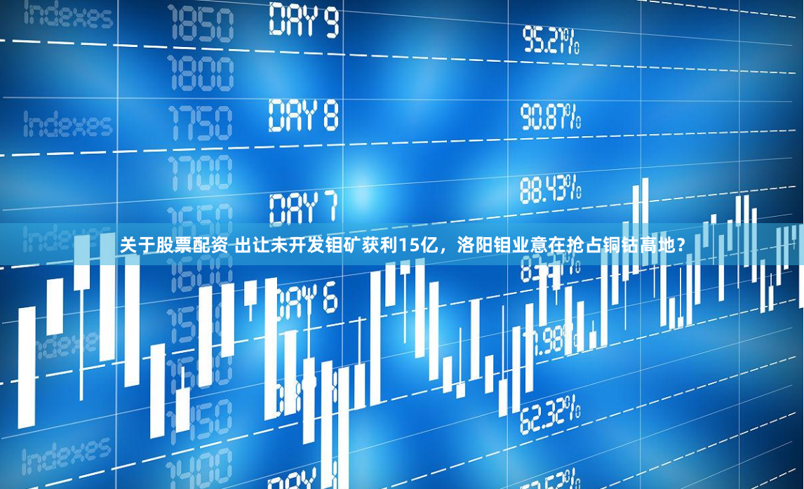 关于股票配资 出让未开发钼矿获利15亿，洛阳钼业意在抢占铜钴高地？