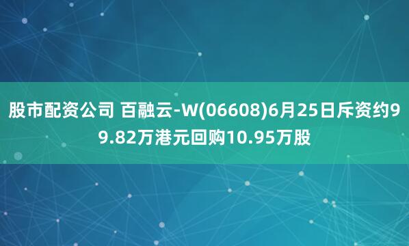 股市配资公司 百融云-W(06608)6月25日斥资约99.82万港元回购10.95万股
