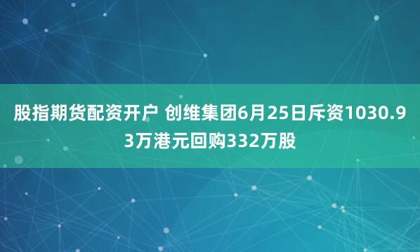 股指期货配资开户 创维集团6月25日斥资1030.93万港元回购332万股
