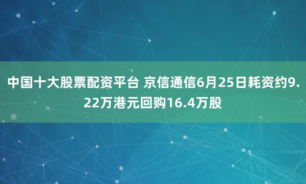 中国十大股票配资平台 京信通信6月25日耗资约9.22万港元回购16.4万股
