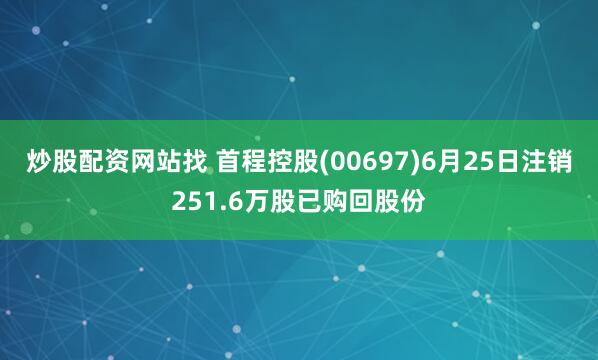 炒股配资网站找 首程控股(00697)6月25日注销251.6万股已购回股份