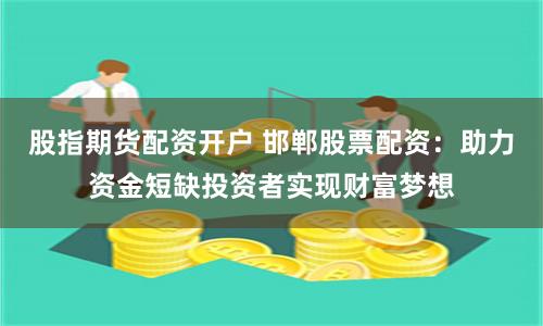 股指期货配资开户 邯郸股票配资：助力资金短缺投资者实现财富梦想