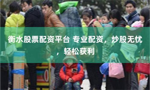 衡水股票配资平台 专业配资，炒股无忧，轻松获利