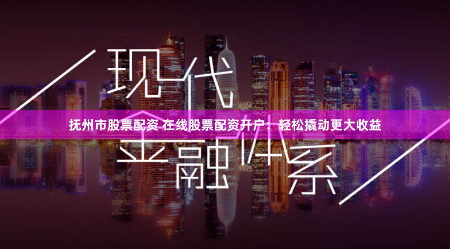 抚州市股票配资 在线股票配资开户：轻松撬动更大收益