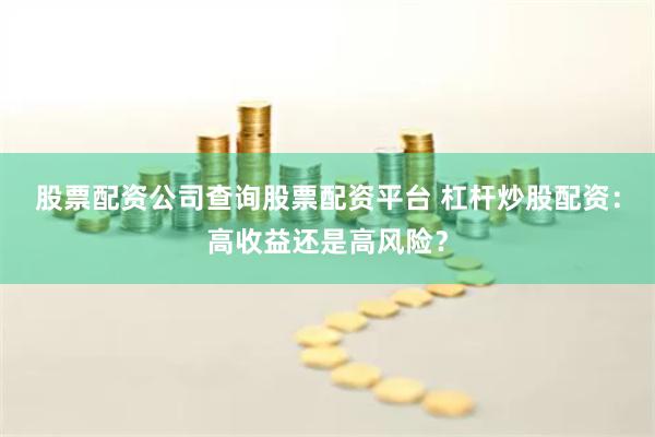 股票配资公司查询股票配资平台 杠杆炒股配资：高收益还是高风险？