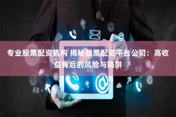 专业股票配资机构 揭秘股票配资平台公司：高收益背后的风险与陷阱
