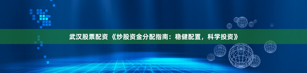 武汉股票配资 《炒股资金分配指南：稳健配置，科学投资》