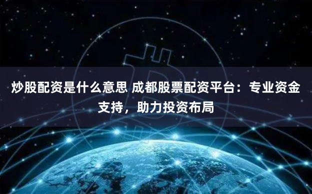炒股配资是什么意思 成都股票配资平台：专业资金支持，助力投资布局