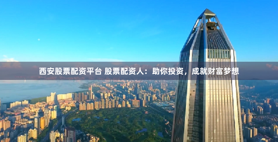 西安股票配资平台 股票配资人：助你投资，成就财富梦想