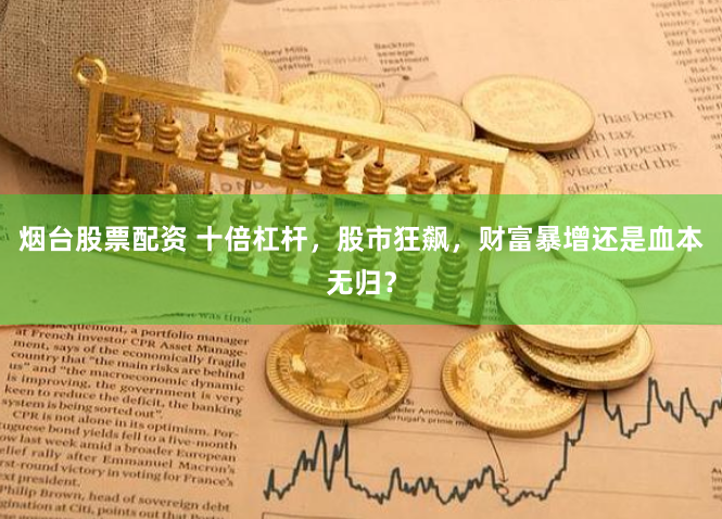 烟台股票配资 十倍杠杆，股市狂飙，财富暴增还是血本无归？