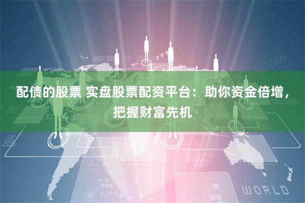 配债的股票 实盘股票配资平台：助你资金倍增，把握财富先机