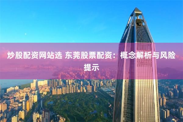 炒股配资网站选 东莞股票配资：概念解析与风险提示