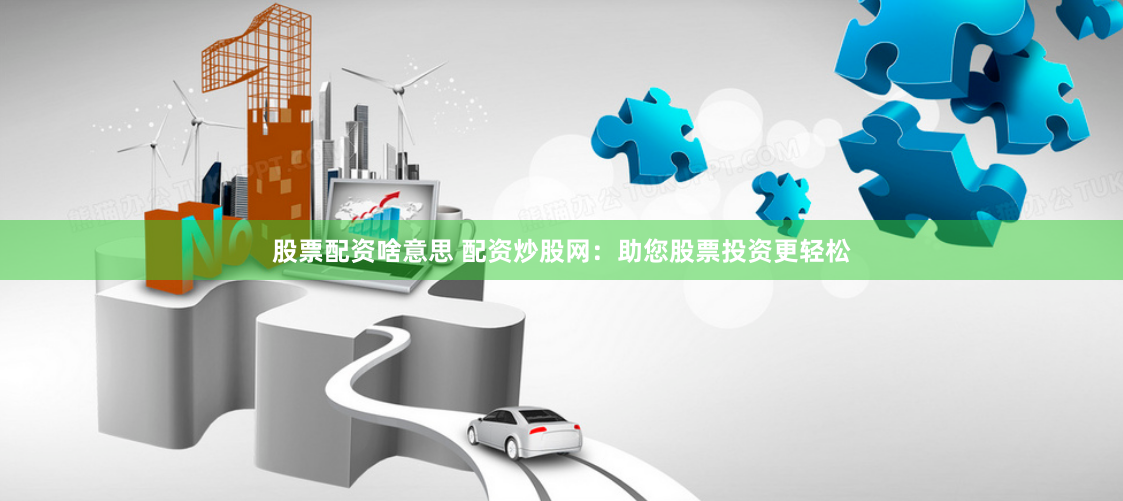 股票配资啥意思 配资炒股网：助您股票投资更轻松