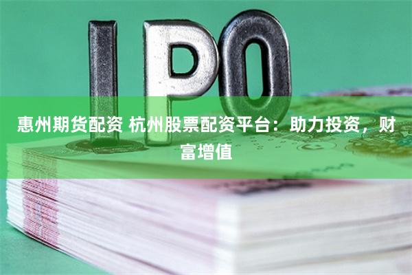 惠州期货配资 杭州股票配资平台：助力投资，财富增值