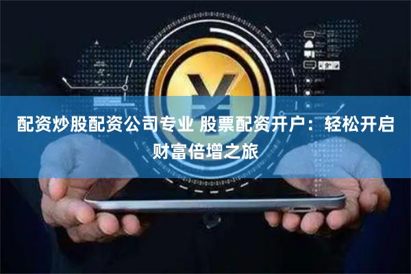 配资炒股配资公司专业 股票配资开户：轻松开启财富倍增之旅