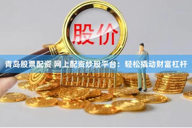 青岛股票配资 网上配资炒股平台：轻松撬动财富杠杆