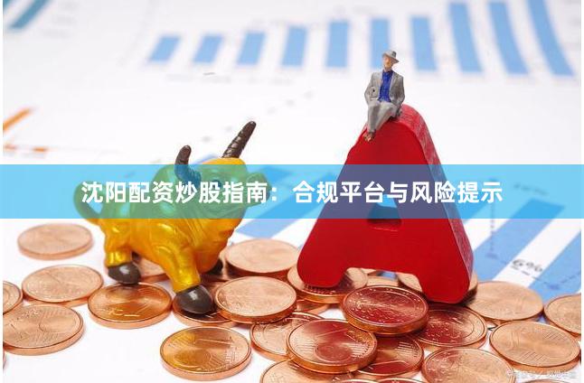 沈阳配资炒股指南：合规平台与风险提示