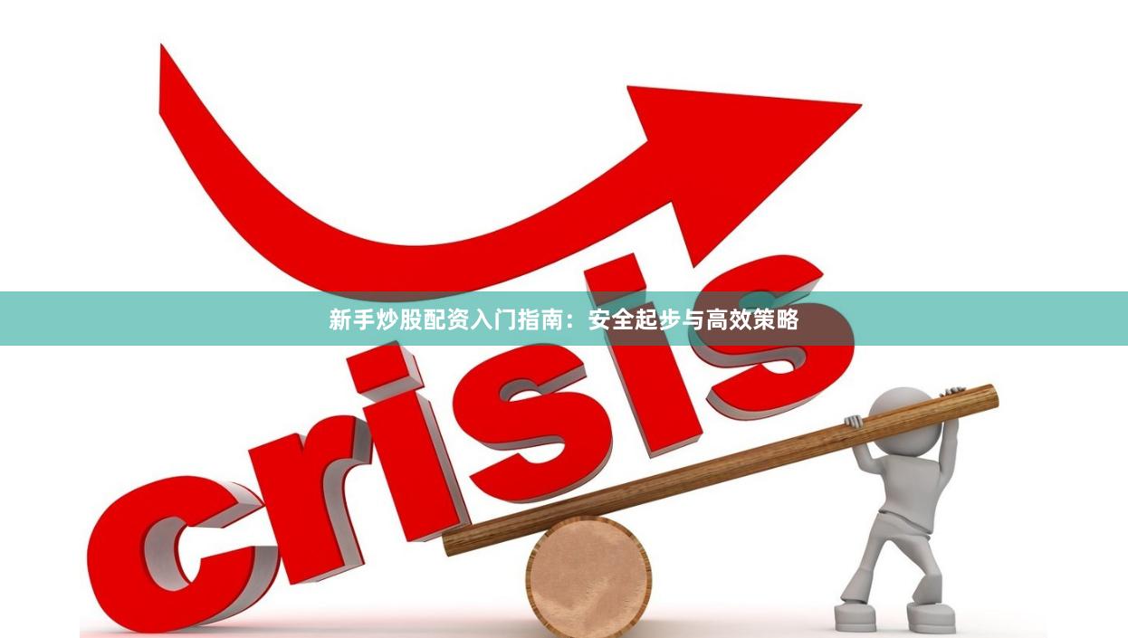 新手炒股配资入门指南：安全起步与高效策略
