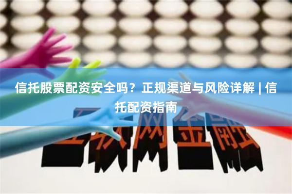 信托股票配资安全吗？正规渠道与风险详解 | 信托配资指南