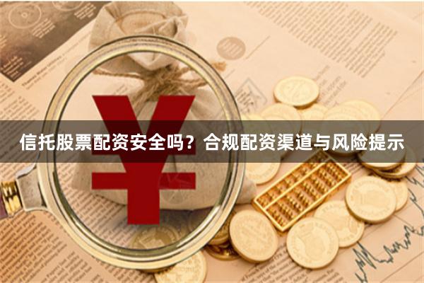 信托股票配资安全吗？合规配资渠道与风险提示
