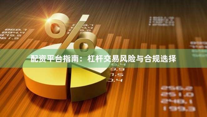 配资平台指南：杠杆交易风险与合规选择
