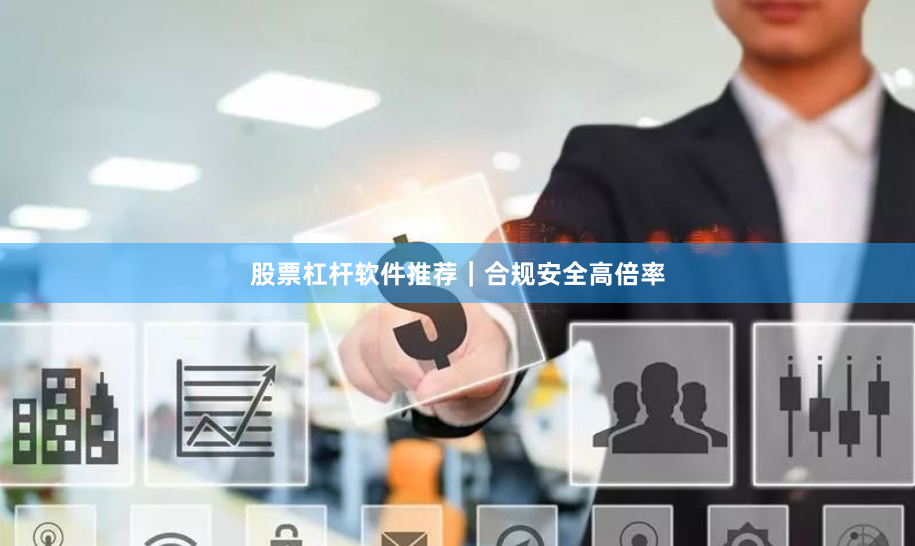 股票杠杆软件推荐｜合规安全高倍率
