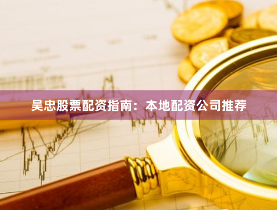 吴忠股票配资指南：本地配资公司推荐