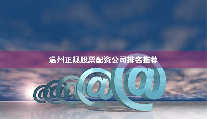 温州正规股票配资公司排名推荐