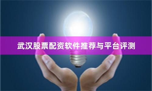 武汉股票配资软件推荐与平台评测