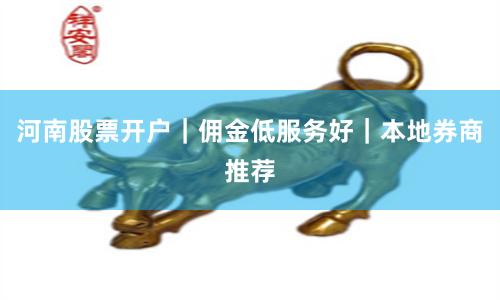 河南股票开户｜佣金低服务好｜本地券商推荐