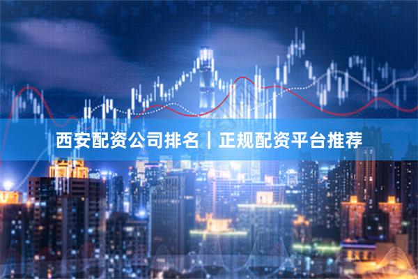 西安配资公司排名｜正规配资平台推荐