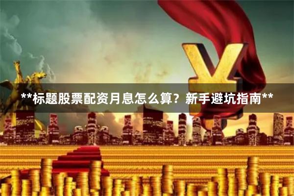 **标题股票配资月息怎么算？新手避坑指南**