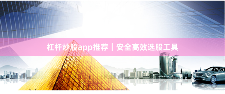 杠杆炒股app推荐｜安全高效选股工具