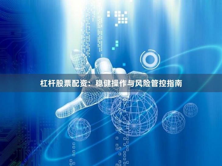 杠杆股票配资：稳健操作与风险管控指南