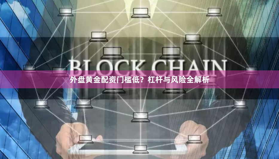 外盘黄金配资门槛低？杠杆与风险全解析