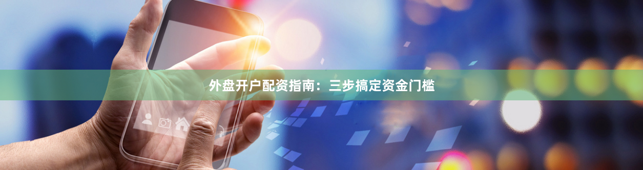外盘开户配资指南：三步搞定资金门槛